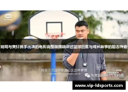姚明与黄轩携手出演的电影完整版揭晓讲述篮球巨星与成长故事的励志传奇