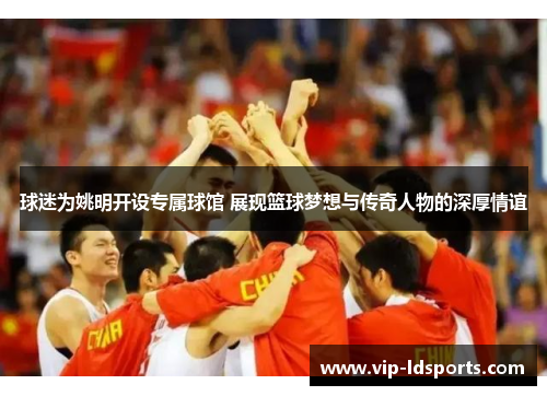 球迷为姚明开设专属球馆 展现篮球梦想与传奇人物的深厚情谊