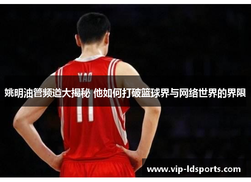 姚明油管频道大揭秘 他如何打破篮球界与网络世界的界限