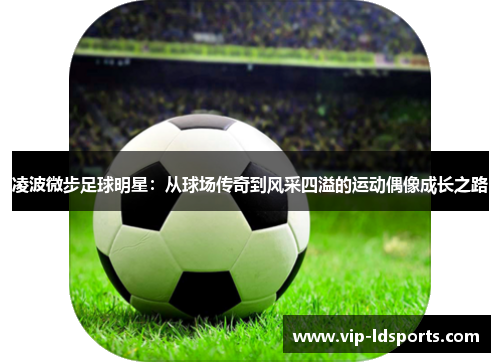 凌波微步足球明星：从球场传奇到风采四溢的运动偶像成长之路