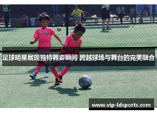 足球明星展现独特舞姿瞬间 跨越球场与舞台的完美融合