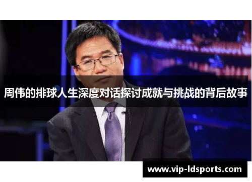 周伟的排球人生深度对话探讨成就与挑战的背后故事