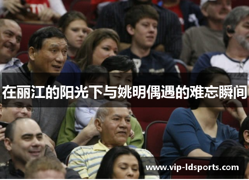 在丽江的阳光下与姚明偶遇的难忘瞬间