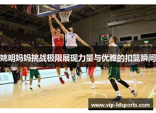 姚明妈妈挑战极限展现力量与优雅的扣篮瞬间