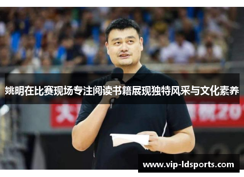 姚明在比赛现场专注阅读书籍展现独特风采与文化素养
