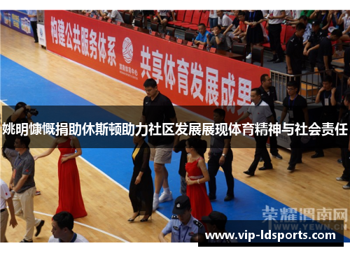 姚明慷慨捐助休斯顿助力社区发展展现体育精神与社会责任