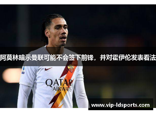 阿莫林暗示曼联可能不会签下前锋，并对霍伊伦发表看法
