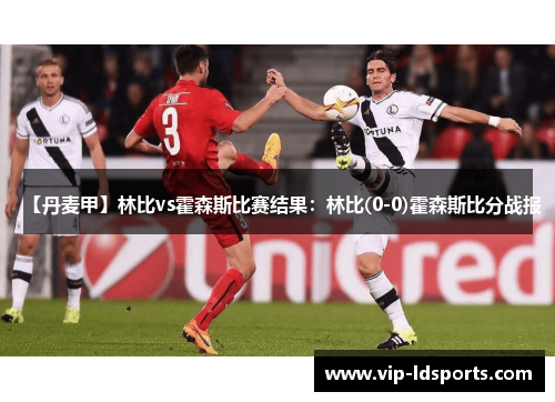 【丹麦甲】林比vs霍森斯比赛结果：林比(0-0)霍森斯比分战报